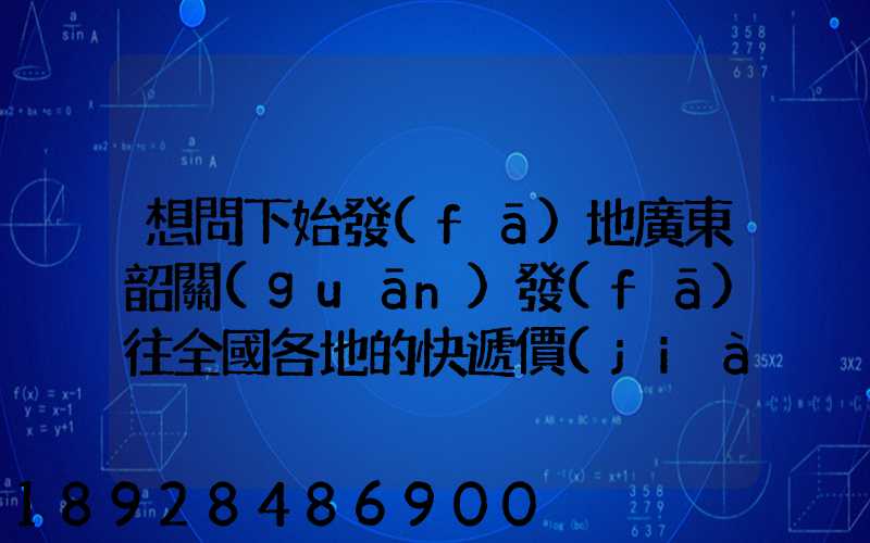 想問下始發(fā)地廣東韶關(guān)發(fā)往全國各地的快遞價(jià)格表,要圓通、韻達(dá)、申通...
